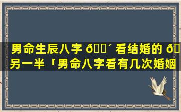 男命生辰八字 🌴 看结婚的 🌹 另一半「男命八字看有几次婚姻」